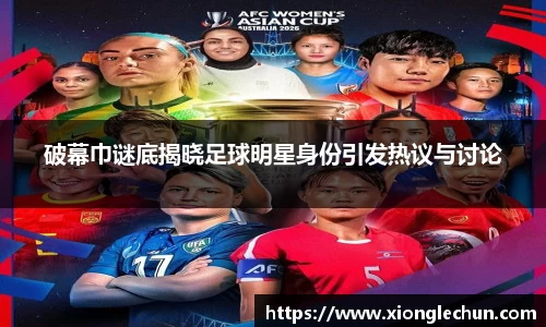 破幕巾谜底揭晓足球明星身份引发热议与讨论